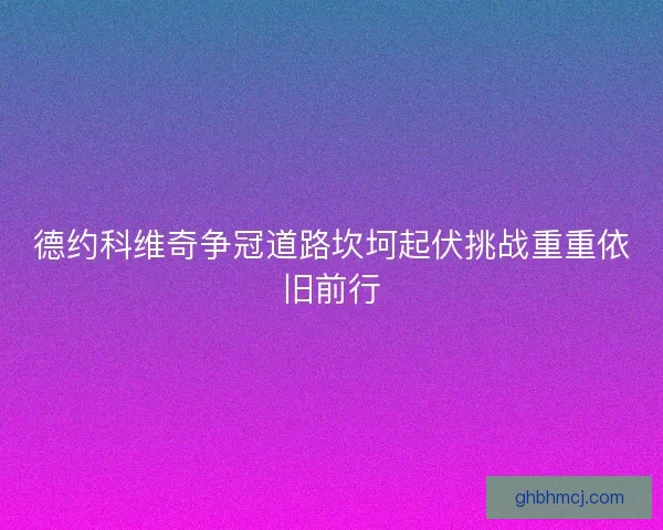 德约科维奇争冠道路坎坷起伏挑战重重依旧前行