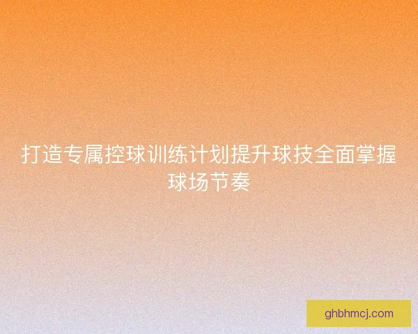 打造专属控球训练计划提升球技全面掌握球场节奏