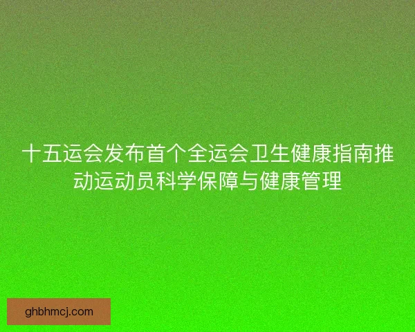 十五运会发布首个全运会卫生健康指南推动运动员科学保障与健康管理