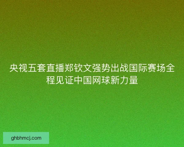 央视五套直播郑钦文强势出战国际赛场全程见证中国网球新力量