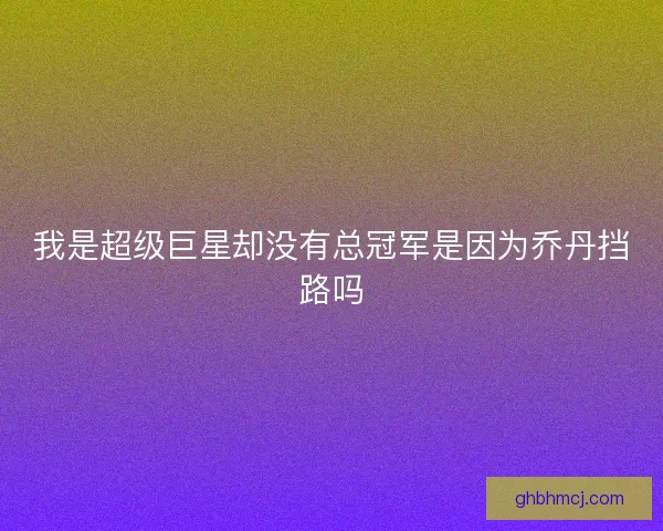 我是超级巨星却没有总冠军是因为乔丹挡路吗